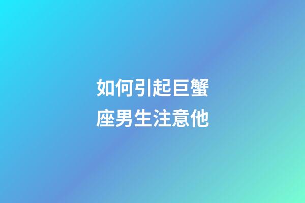 如何引起巨蟹座男生注意他-第1張-星座運(yùn)勢(shì)-玄機(jī)派