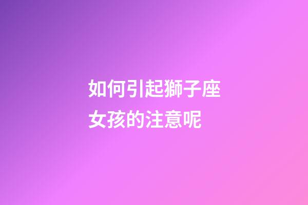 如何引起獅子座女孩的注意呢-第1張-星座運勢-玄機派