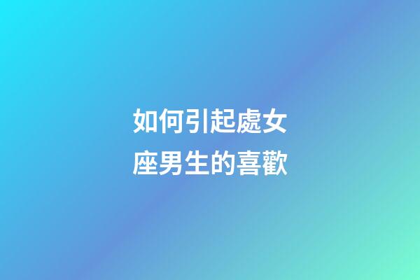 如何引起處女座男生的喜歡-第1張-星座運勢-玄機派