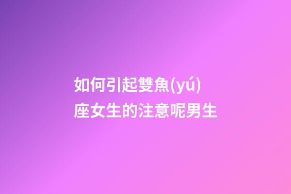 如何引起雙魚(yú)座女生的注意呢男生-第1張-星座運(yùn)勢(shì)-玄機(jī)派