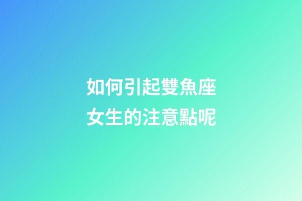如何引起雙魚座女生的注意點呢-第1張-星座運勢-玄機派