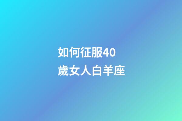 如何征服40歲女人白羊座-第1張-星座運勢-玄機派