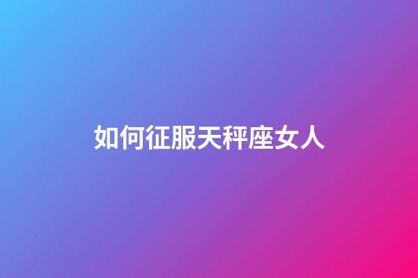 如何征服天秤座女人-第1張-星座運勢-玄機派