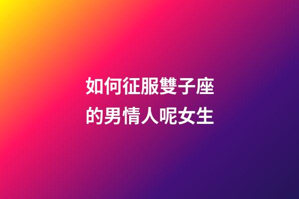 如何征服雙子座的男情人呢女生-第1張-星座運勢-玄機派
