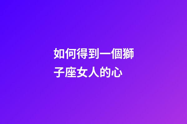 如何得到一個獅子座女人的心-第1張-星座運勢-玄機派