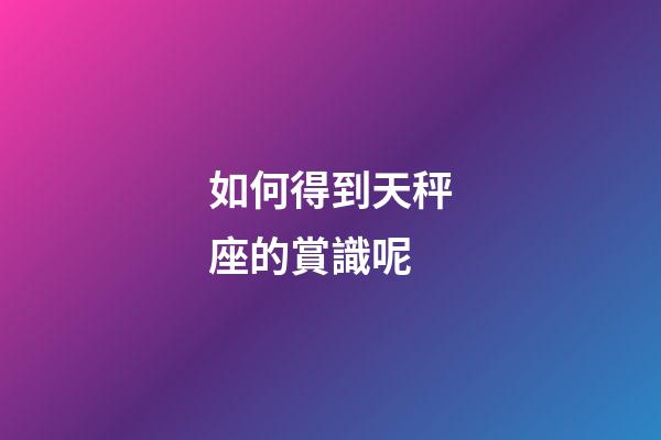如何得到天秤座的賞識呢-第1張-星座運勢-玄機派