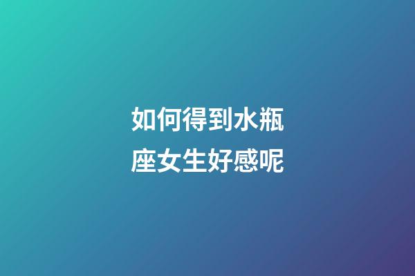 如何得到水瓶座女生好感呢-第1張-星座運勢-玄機派