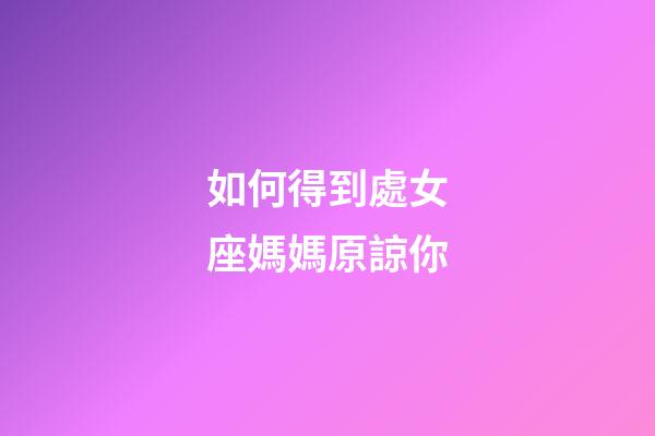 如何得到處女座媽媽原諒你-第1張-星座運勢-玄機派