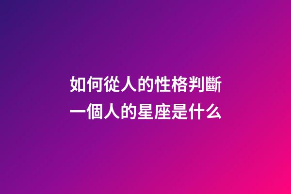 如何從人的性格判斷一個人的星座是什么-第1張-星座運勢-玄機派