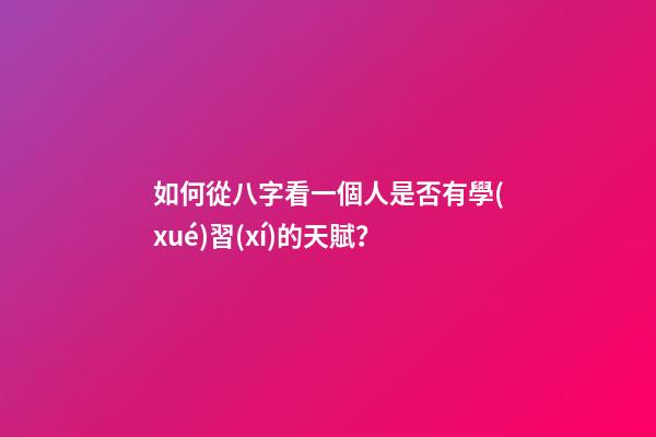如何從八字看一個人是否有學(xué)習(xí)的天賦？