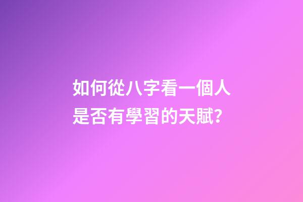 如何從八字看一個人是否有學習的天賦？