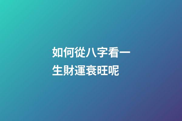 如何從八字看一生財運衰旺呢