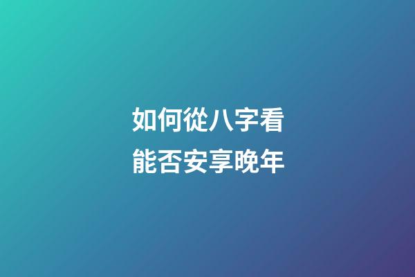 如何從八字看能否安享晚年