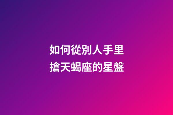 如何從別人手里搶天蝎座的星盤-第1張-星座運勢-玄機派