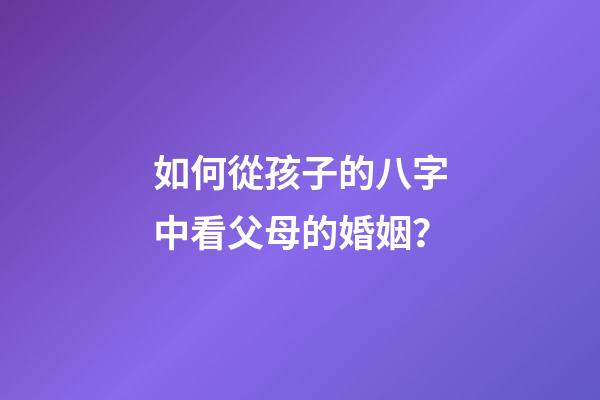 如何從孩子的八字中看父母的婚姻？