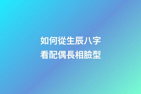 如何從生辰八字看配偶長相臉型