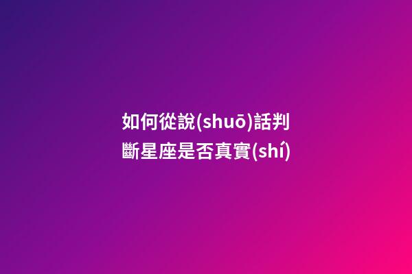 如何從說(shuō)話判斷星座是否真實(shí)-第1張-星座運(yùn)勢(shì)-玄機(jī)派