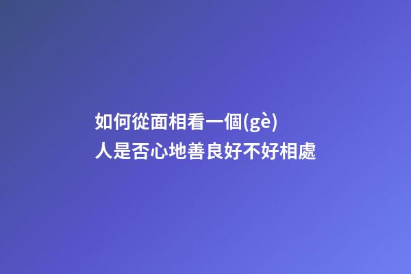 如何從面相看一個(gè)人是否心地善良好不好相處