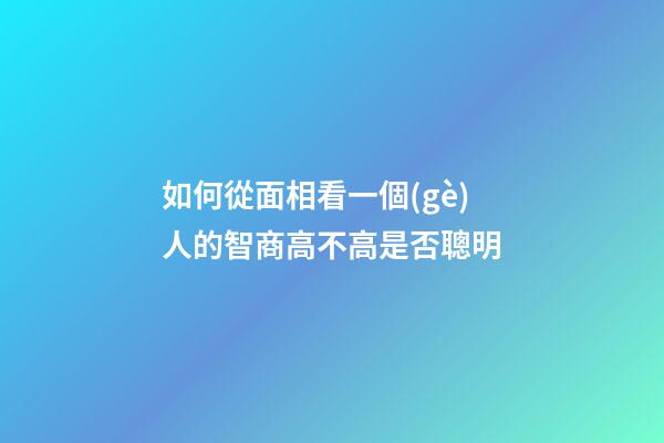 如何從面相看一個(gè)人的智商高不高是否聰明