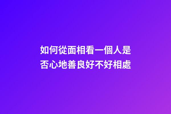 如何從面相看一個人是否心地善良好不好相處
