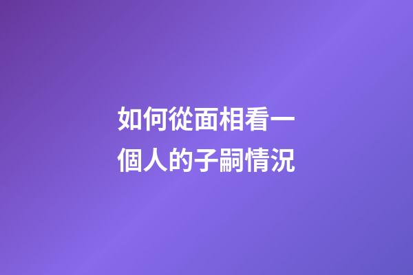 如何從面相看一個人的子嗣情況?