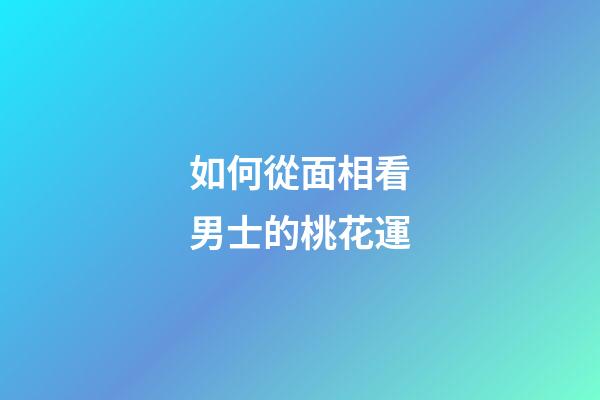 如何從面相看男士的桃花運