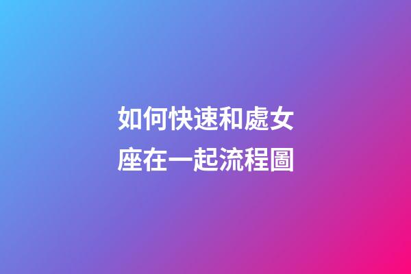 如何快速和處女座在一起流程圖-第1張-星座運勢-玄機派
