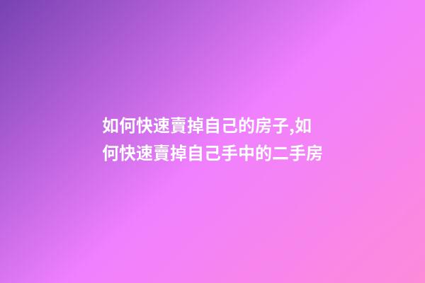 如何快速賣掉自己的房子,如何快速賣掉自己手中的二手房-第1張-觀點-玄機派