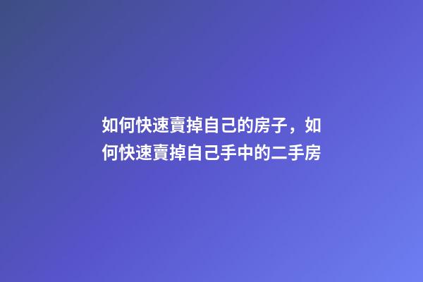 如何快速賣掉自己的房子，如何快速賣掉自己手中的二手房-第1張-觀點(diǎn)-玄機(jī)派