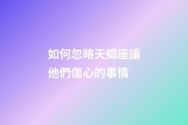 如何忽略天蝎座讓他們傷心的事情-第1張-星座運勢-玄機派
