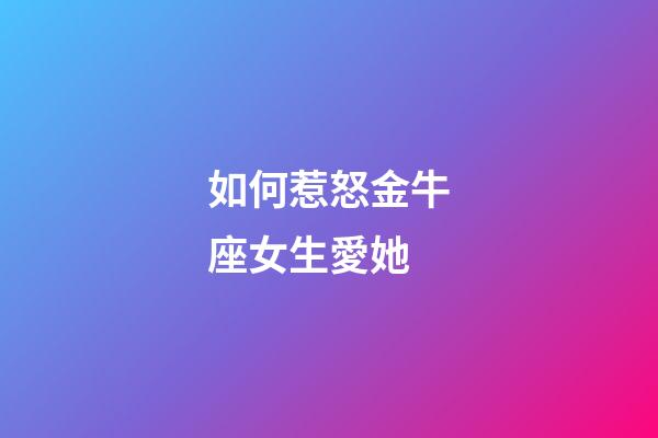 如何惹怒金牛座女生愛她-第1張-星座運勢-玄機派