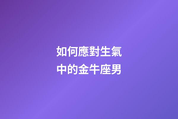 如何應對生氣中的金牛座男-第1張-星座運勢-玄機派