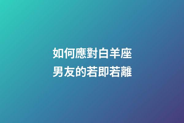 如何應對白羊座男友的若即若離-第1張-星座運勢-玄機派