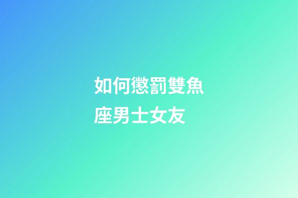 如何懲罰雙魚座男士女友-第1張-星座運勢-玄機(jī)派