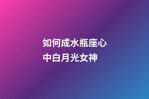 如何成水瓶座心中白月光女神-第1張-星座運勢-玄機派