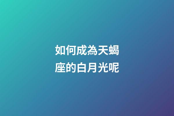 如何成為天蝎座的白月光呢-第1張-星座運勢-玄機派