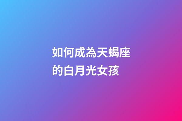 如何成為天蝎座的白月光女孩-第1張-星座運勢-玄機派