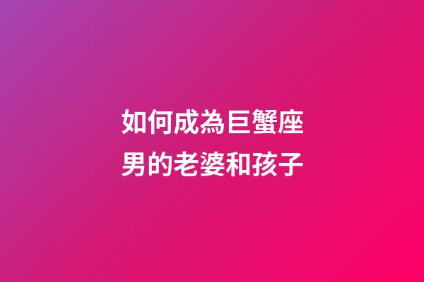 如何成為巨蟹座男的老婆和孩子-第1張-星座運(yùn)勢-玄機(jī)派