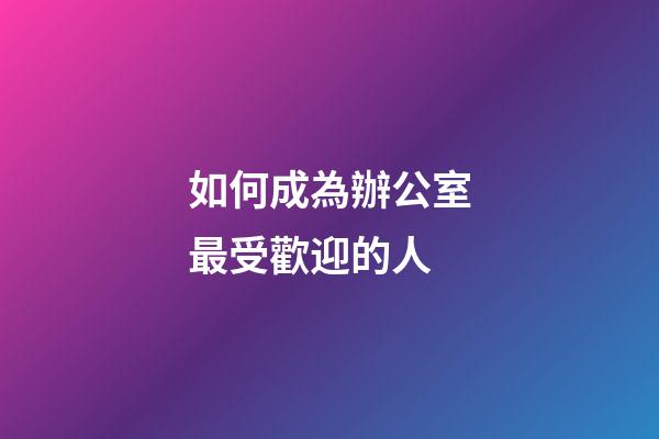 如何成為辦公室最受歡迎的人