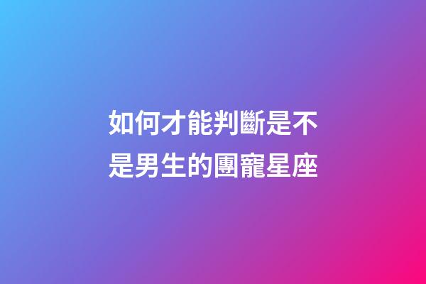 如何才能判斷是不是男生的團寵星座-第1張-星座運勢-玄機派