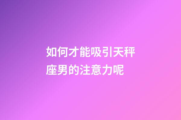 如何才能吸引天秤座男的注意力呢-第1張-星座運勢-玄機派
