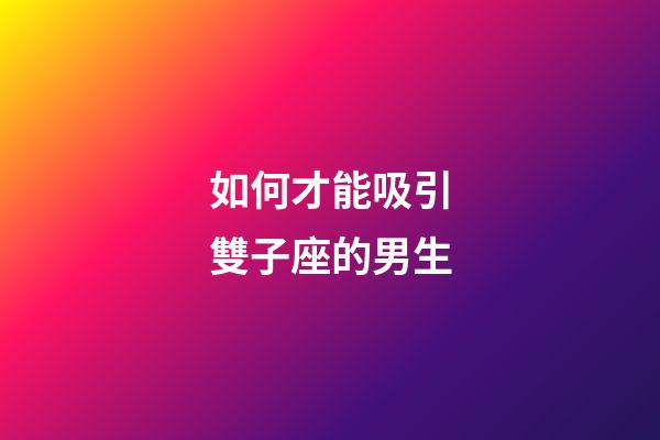 如何才能吸引雙子座的男生-第1張-星座運勢-玄機派