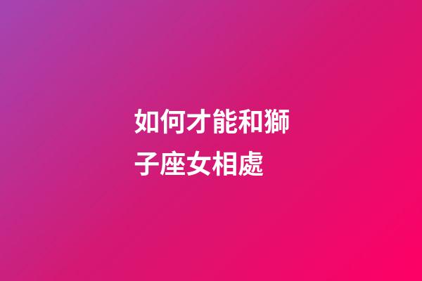 如何才能和獅子座女相處-第1張-星座運(yùn)勢(shì)-玄機(jī)派