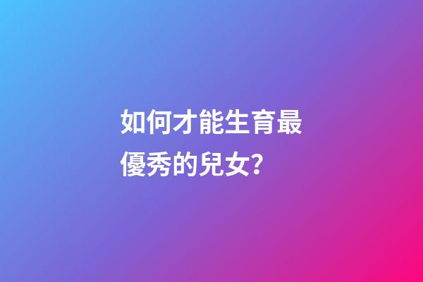 如何才能生育最優秀的兒女？