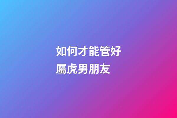 如何才能管好屬虎男朋友