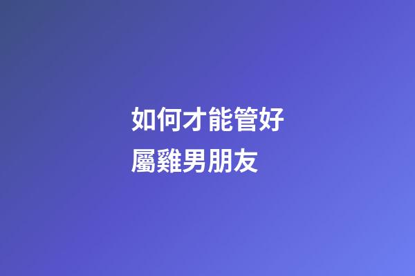 如何才能管好屬雞男朋友