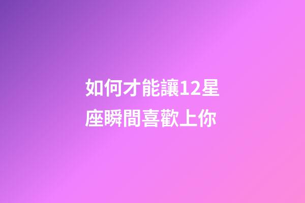 如何才能讓12星座瞬間喜歡上你-第1張-星座運勢-玄機派