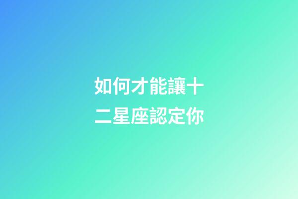 如何才能讓十二星座認定你-第1張-星座運勢-玄機派