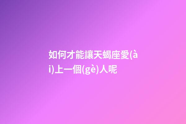 如何才能讓天蝎座愛(ài)上一個(gè)人呢-第1張-星座運(yùn)勢(shì)-玄機(jī)派