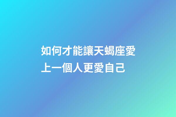 如何才能讓天蝎座愛上一個人更愛自己-第1張-星座運勢-玄機派